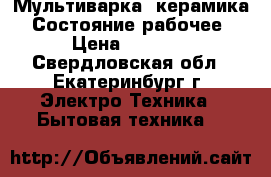 Мультиварка, керамика. Состояние рабочее › Цена ­ 1 000 - Свердловская обл., Екатеринбург г. Электро-Техника » Бытовая техника   